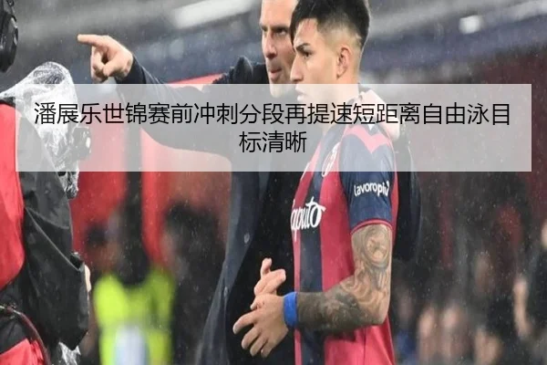 潘展乐世锦赛前冲刺分段再提速短距离自由泳目标清晰