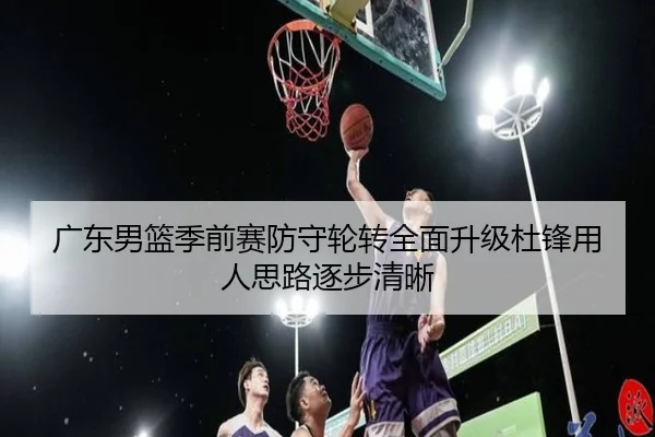 广东男篮季前赛防守轮转全面升级杜锋用人思路逐步清晰