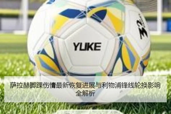 萨拉赫脚踝伤情最新恢复进展与利物浦锋线轮换影响全解析